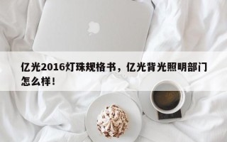 亿光2016灯珠规格书，亿光背光照明部门怎么样！