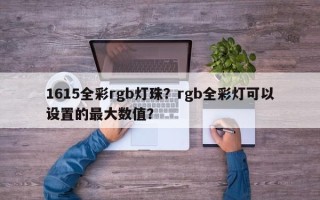 1615全彩rgb灯珠？rgb全彩灯可以设置的最大数值？