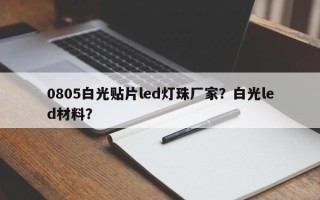 0805白光贴片led灯珠厂家？白光led材料？