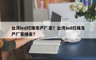 台湾led灯珠生产厂家？台湾led灯珠生产厂家排名？