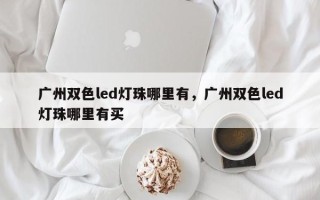 广州双色led灯珠哪里有，广州双色led灯珠哪里有买