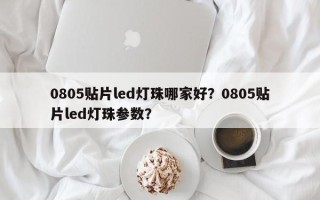 0805贴片led灯珠哪家好？0805贴片led灯珠参数？