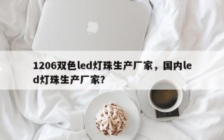 1206双色led灯珠生产厂家，国内led灯珠生产厂家？