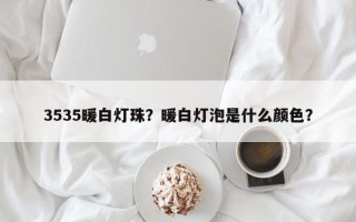 3535暖白灯珠？暖白灯泡是什么颜色？