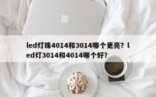 led灯珠4014和3014哪个更亮？led灯3014和4014哪个好？