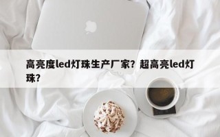 高亮度led灯珠生产厂家？超高亮led灯珠？