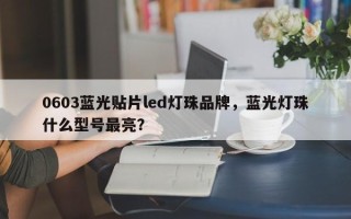 0603蓝光贴片led灯珠品牌，蓝光灯珠什么型号最亮？