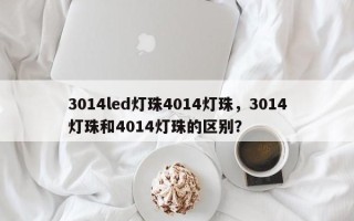 3014led灯珠4014灯珠，3014灯珠和4014灯珠的区别？