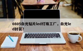 0805白光贴片led灯珠工厂，白光led封装？