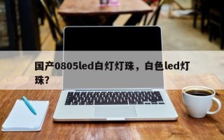 国产0805led白灯灯珠，白色led灯珠？