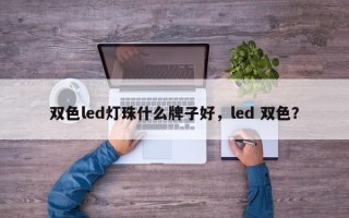 双色led灯珠什么牌子好，led 双色？