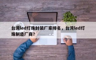 台湾led灯珠封装厂家排名，台湾led灯珠制造厂商？