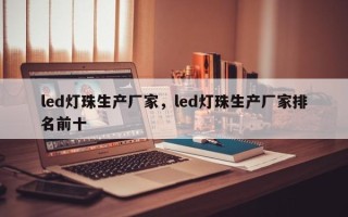 led灯珠生产厂家，led灯珠生产厂家排名前十