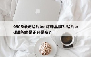 0805绿光贴片led灯珠品牌？贴片led绿色端是正还是负？