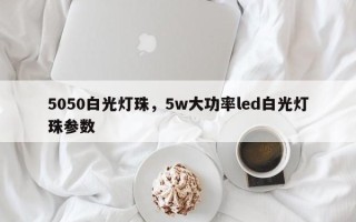 5050白光灯珠，5w大功率led白光灯珠参数
