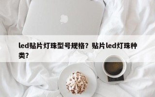 led贴片灯珠型号规格？贴片led灯珠种类？