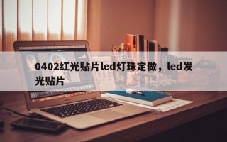 0402红光贴片led灯珠定做，led发光贴片