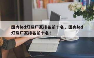 国内led灯珠厂家排名前十名，国内led灯珠厂家排名前十名！