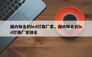 国内知名的led灯珠厂家，国内知名的led灯珠厂家排名
