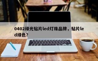 0402绿光贴片led灯珠品牌，贴片led绿色？