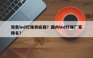 双色led灯珠供应商？国内led灯珠厂家排名？