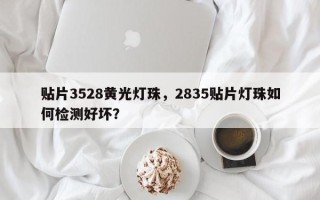 贴片3528黄光灯珠，2835贴片灯珠如何检测好坏？