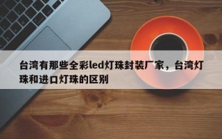 台湾有那些全彩led灯珠封装厂家，台湾灯珠和进口灯珠的区别