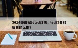 3014暖白贴片led灯珠，led灯白和暖白的区别？