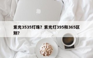紫光3535灯珠？紫光灯395和365区别？