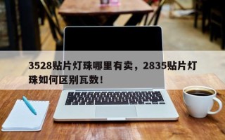 3528贴片灯珠哪里有卖，2835贴片灯珠如何区别瓦数！