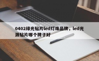 0402绿光贴片led灯珠品牌，led光源贴片哪个牌子好