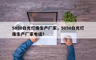 5050白光灯珠生产厂家，5050白光灯珠生产厂家电话？