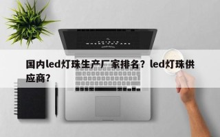 国内led灯珠生产厂家排名？led灯珠供应商？