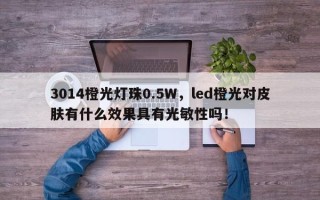 3014橙光灯珠0.5W，led橙光对皮肤有什么效果具有光敏性吗！