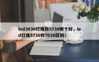 led3030灯珠和5730哪个好，led灯珠5730和7030区别！