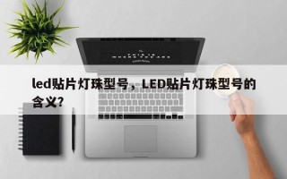 led贴片灯珠型号，LED贴片灯珠型号的含义？