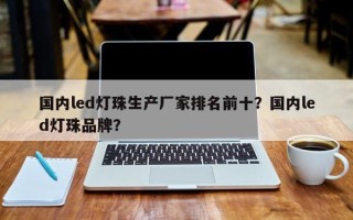 国内led灯珠生产厂家排名前十？国内led灯珠品牌？