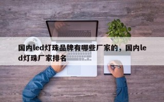 国内led灯珠品牌有哪些厂家的，国内led灯珠厂家排名