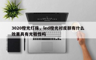 3020橙光灯珠，led橙光对皮肤有什么效果具有光敏性吗