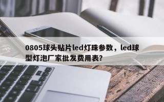 0805球头贴片led灯珠参数，led球型灯泡厂家批发费用表？