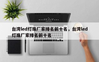 台湾led灯珠厂家排名前十名，台湾led灯珠厂家排名前十名