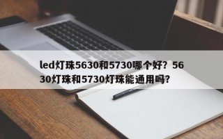 led灯珠5630和5730哪个好？5630灯珠和5730灯珠能通用吗？