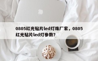 0805红光贴片led灯珠厂家，0805红光贴片led灯参数？