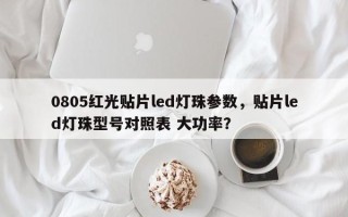 0805红光贴片led灯珠参数，贴片led灯珠型号对照表 大功率？