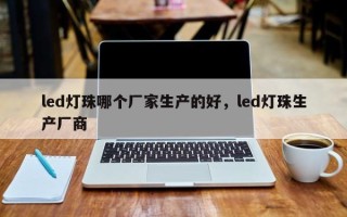 led灯珠哪个厂家生产的好，led灯珠生产厂商