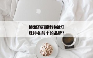 led灯珠品牌排名
榜生产厂家？led灯珠排名前十的品牌？