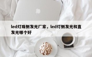 led灯珠侧发光厂家，led灯侧发光和直发光哪个好