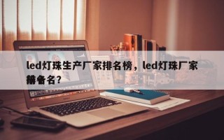 led灯珠生产厂家排名榜，led灯珠厂家排名
前十名？