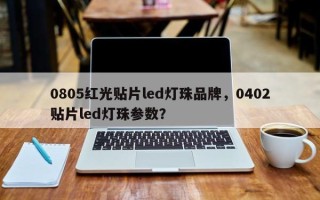 0805红光贴片led灯珠品牌，0402贴片led灯珠参数？