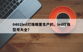 0402led灯珠哪里生产的，led灯珠型号大全？